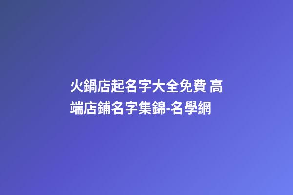 火鍋店起名字大全免費 高端店鋪名字集錦-名學網-第1張-店鋪起名-玄機派